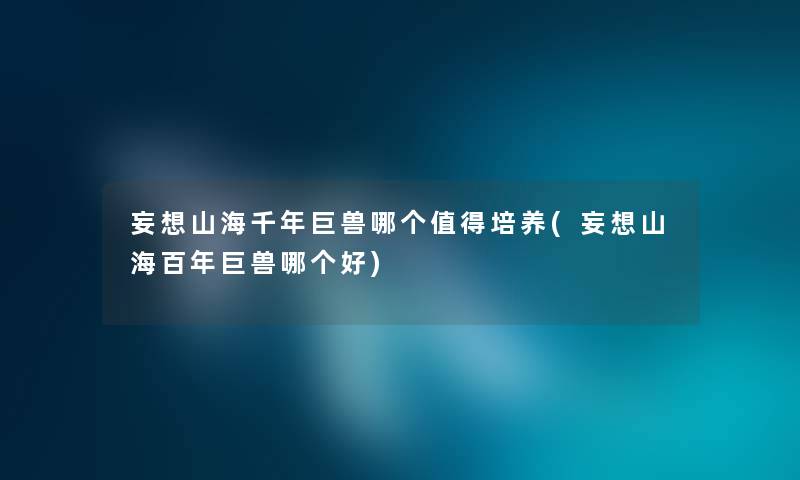 妄想山海千年巨兽哪个值得培养(妄想山海百年巨兽哪个好)