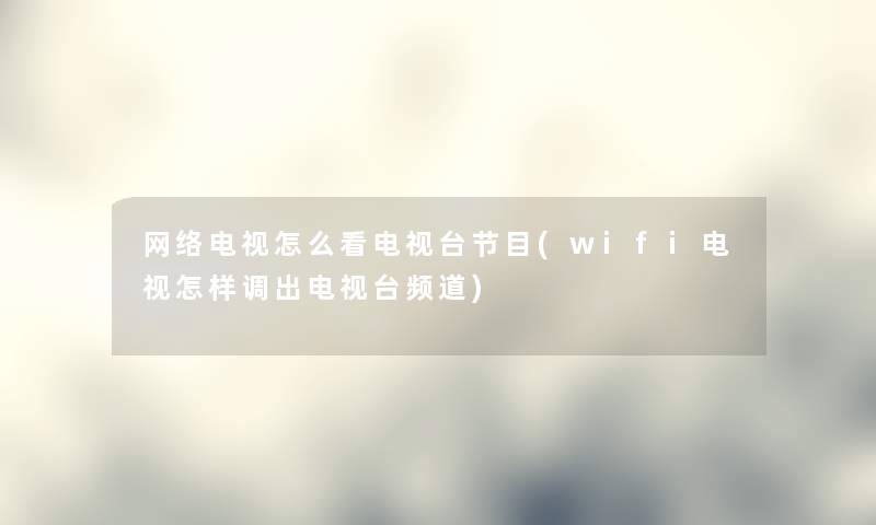 网络电视怎么看电视台节目(wifi电视怎样调出电视台频道)