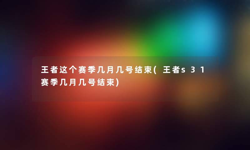 王者这个赛季几月几号结束(王者s31赛季几月几号结束)