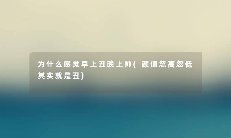 为什么感觉早上丑晚上帅(颜值忽高忽低其实就是丑)