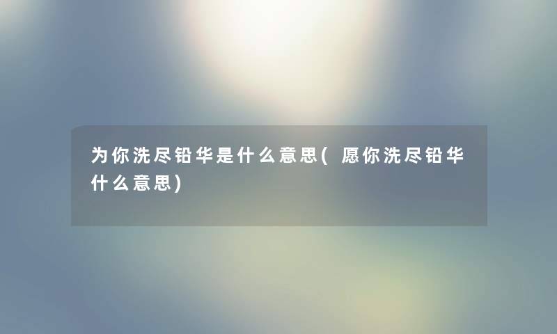 为你洗尽铅华是什么意思(愿你洗尽铅华什么意思)