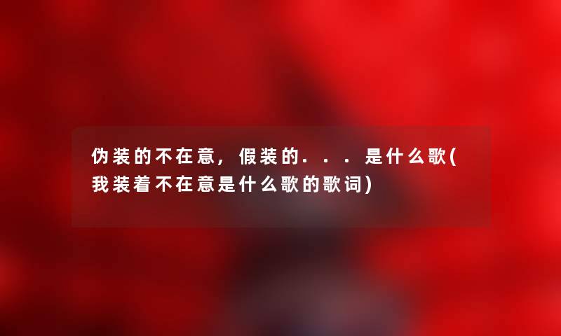 伪装的不在意,假装的...是什么歌(我装着不在意是什么歌的歌词)