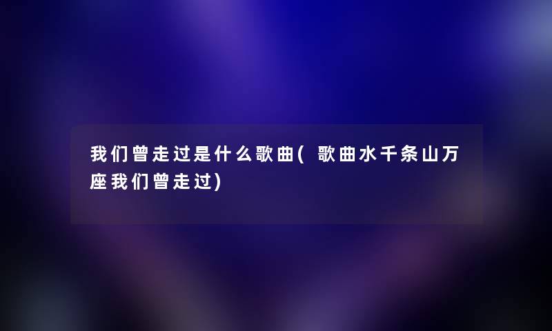 我们曾走过是什么歌曲(歌曲水千条山万座我们曾走过)