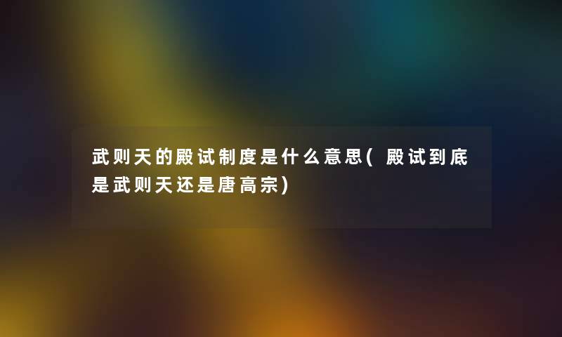 武则天的殿试制度是什么意思(殿试到底是武则天还是唐高宗)