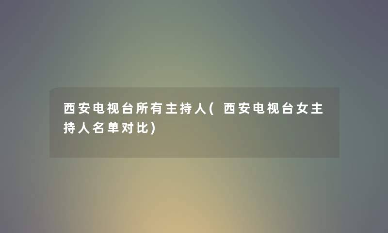 西安电视台所有主持人(西安电视台女主持人名单对比)