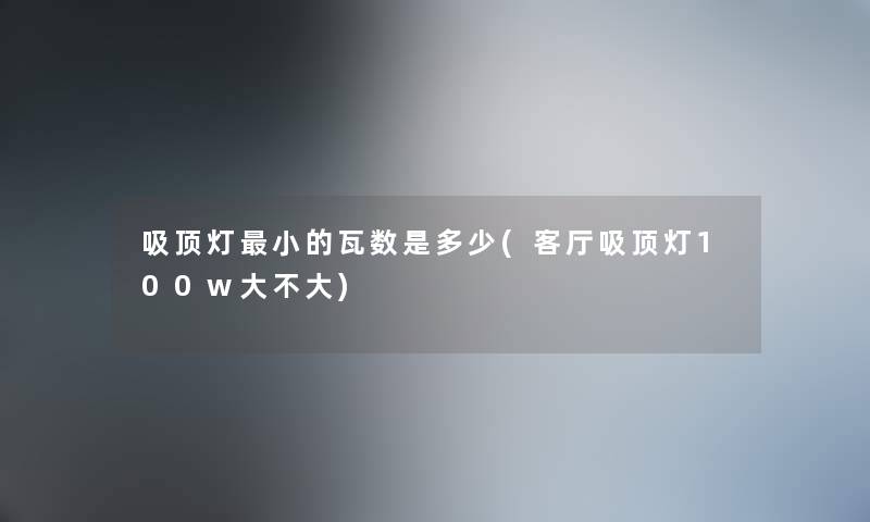 吸顶灯小的瓦数是多少(客厅吸顶灯100w大不大)