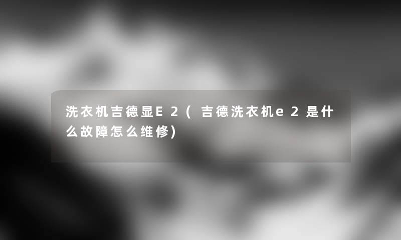 洗衣机吉德显E2(吉德洗衣机e2是什么故障怎么维修)