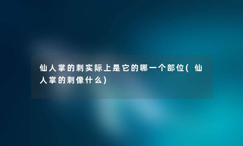 仙人掌的刺实际上是它的哪一个部位(仙人掌的刺像什么)