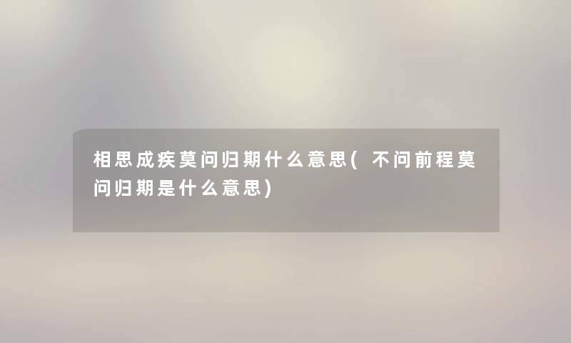 相思成疾莫问归期什么意思(不问前程莫问归期是什么意思)