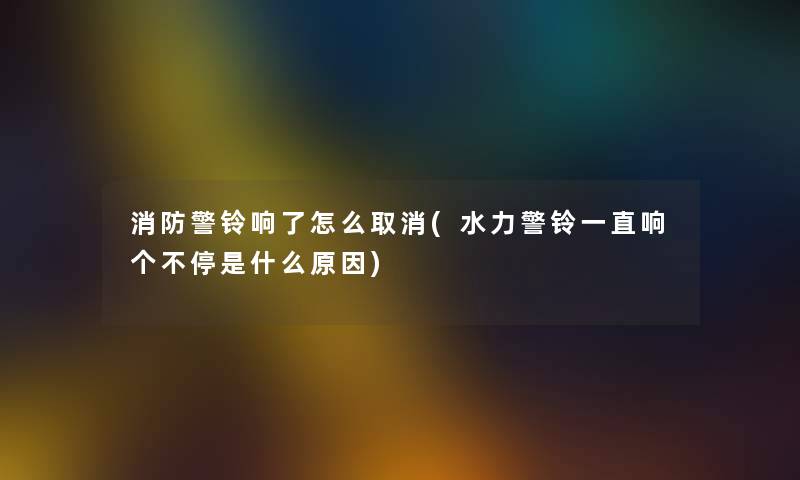 消防警铃响了怎么取消(水力警铃一直响个不停是什么原因)