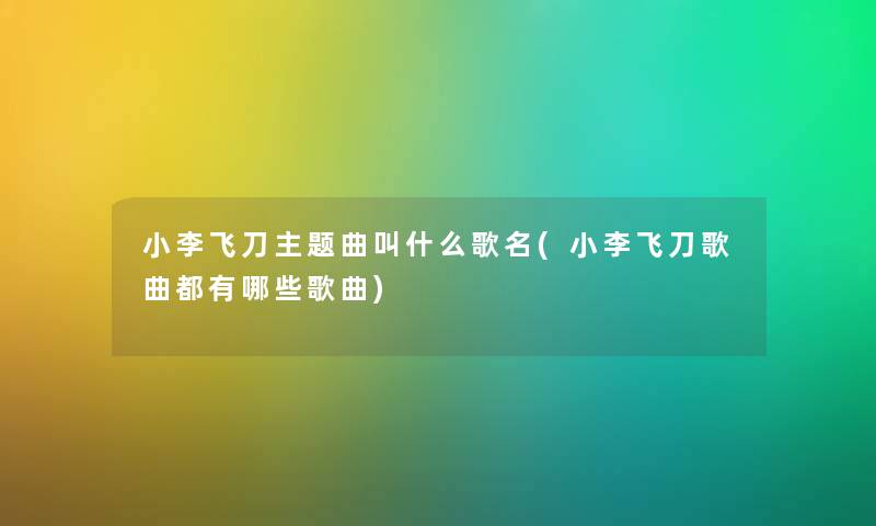 小李飞刀主题曲叫什么歌名(小李飞刀歌曲都有哪些歌曲)