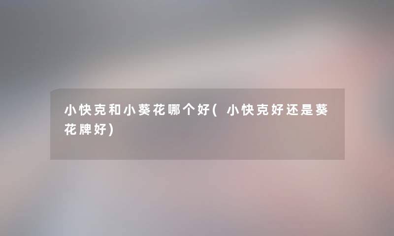 小快克和小葵花哪个好(小快克好还是葵花牌好)