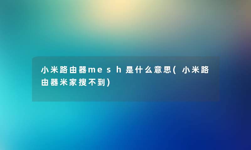 小米路由器mesh是什么意思(小米路由器米家搜不到)