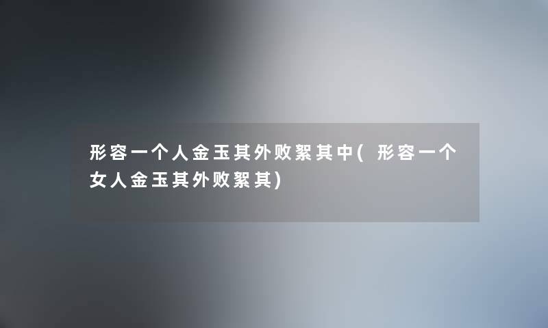 形容一个人金玉其外败絮其中(形容一个女人金玉其外败絮其)