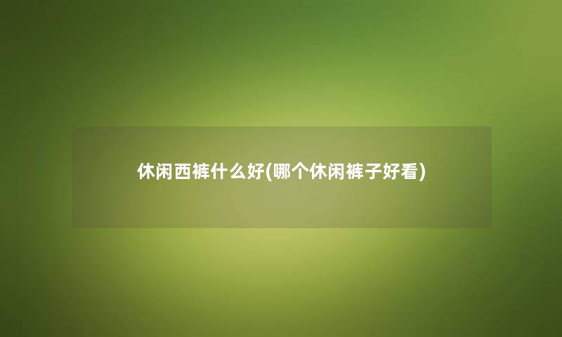 休闲西裤什么好(哪个休闲裤子好看)