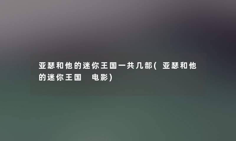 亚瑟和他的迷你王国一共几部(亚瑟和他的迷你王国 电影)