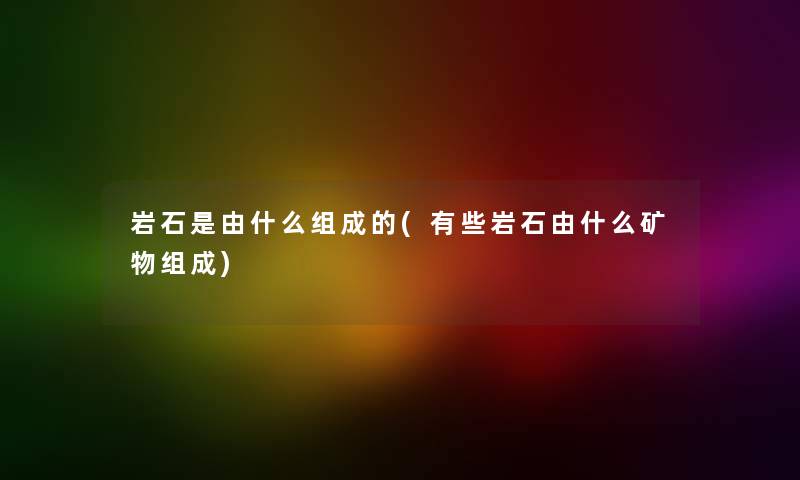 岩石是由什么组成的(有些岩石由什么矿物组成)