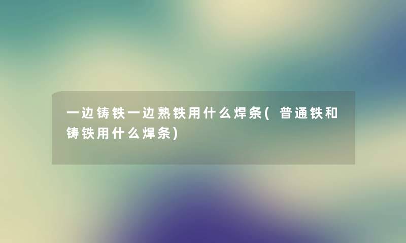 一边铸铁一边熟铁用什么焊条(普通铁和铸铁用什么焊条)