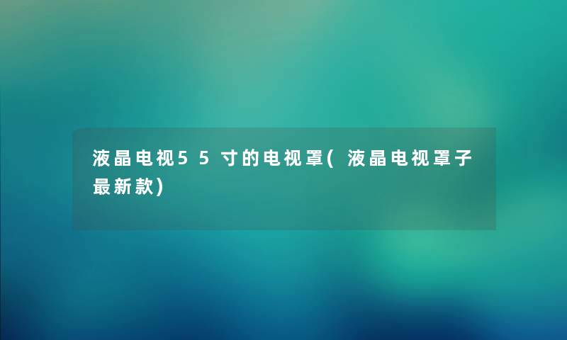 液晶电视55寸的电视罩(液晶电视罩子新款)