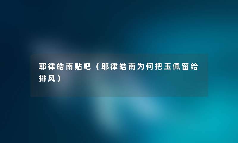 耶律皓南贴吧（耶律皓南为何把玉佩留给排风）