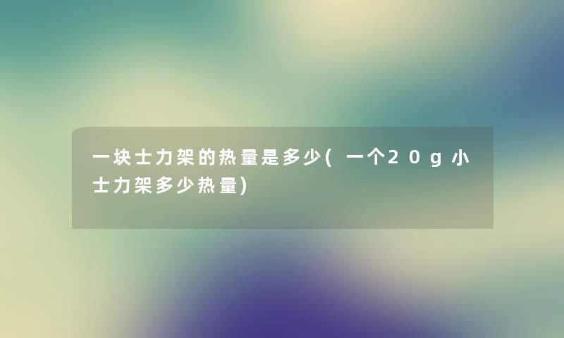 一块士力架的热量是多少(一个20g小士力架多少热量)