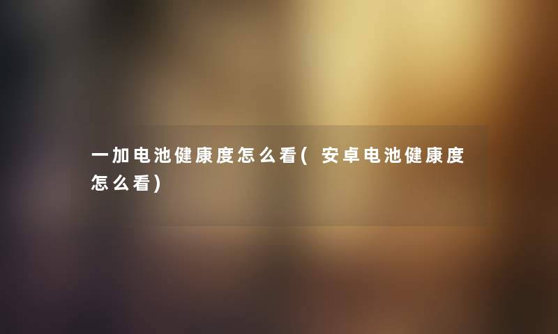 一加电池健康度怎么看(安卓电池健康度怎么看)