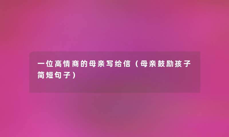 一位高情商的母亲写给信（母亲鼓励孩子简短句子）