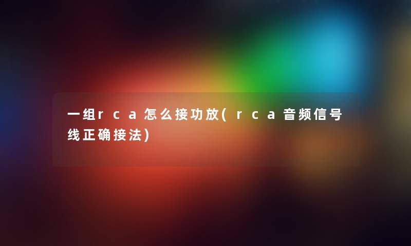 一组rca怎么接功放(rca音频信号线正确接法)