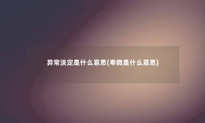 异常淡定是什么意思(卑微是什么意思)