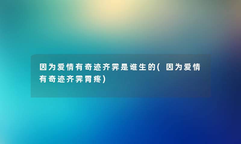 因为爱情有奇迹齐霁是谁生的(因为爱情有奇迹齐霁胃疼)