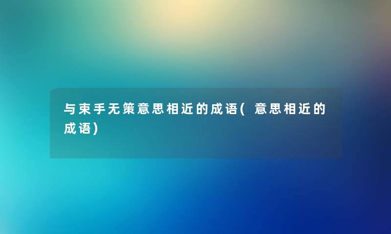 与束手无策意思相近的成语(意思相近的成语)