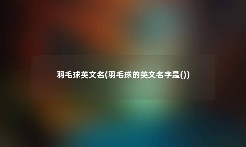 羽毛球英文名(羽毛球的英文名字是())