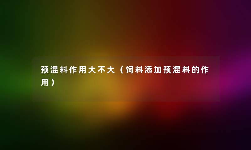 预混料作用大不大（饲料添加预混料的作用）