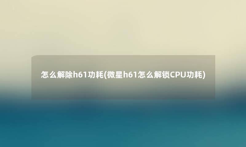 怎么解除h61功耗(微星h61怎么解锁CPU功耗)