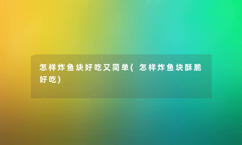 怎样炸鱼块好吃又简单(怎样炸鱼块酥脆好吃)