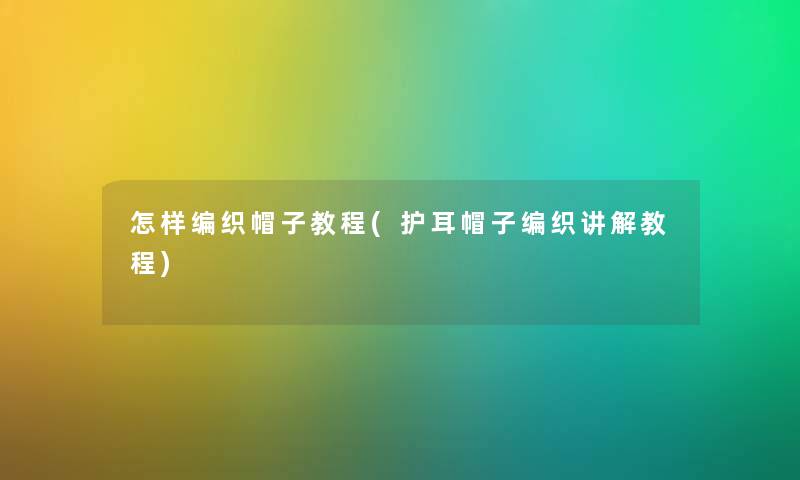 怎样编织帽子教程(护耳帽子编织讲解教程)