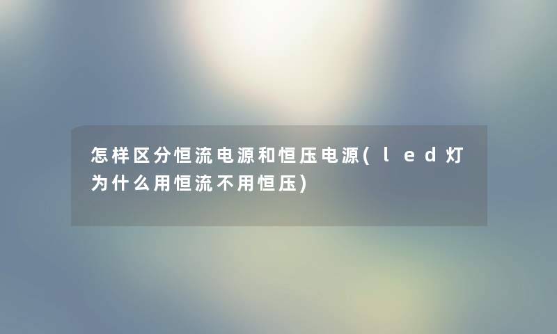 怎样区分恒流电源和恒压电源(led灯为什么用恒流不用恒压)