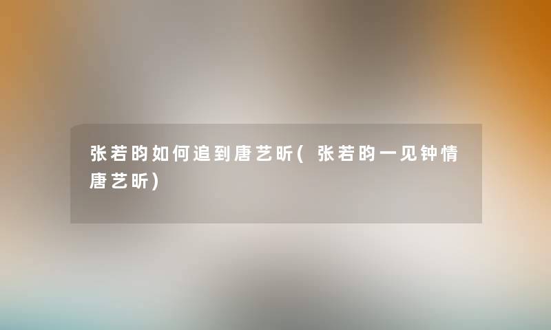 张若昀如何追到唐艺昕(张若昀一见钟情唐艺昕)