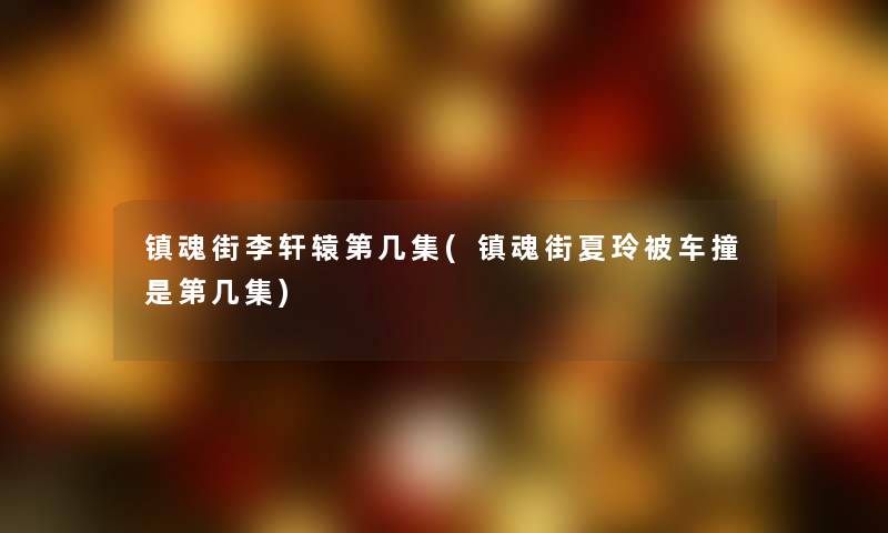 镇魂街李轩辕第几集(镇魂街夏玲被车撞是第几集)