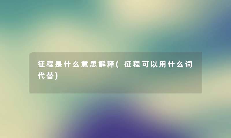 征程是什么意思解释(征程可以用什么词代替)