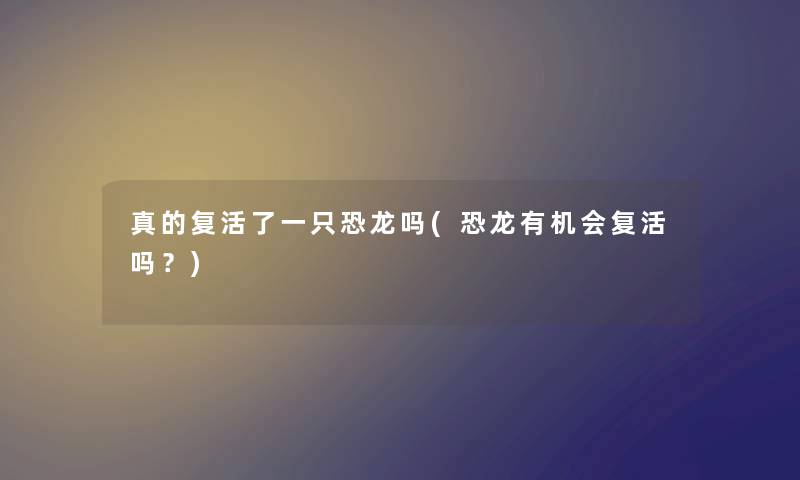 真的复活了一只恐龙吗(恐龙有机会复活吗？)