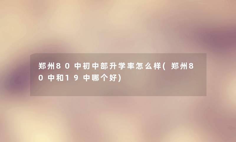 郑州80中初中部升学率怎么样(郑州80中和19中哪个好)