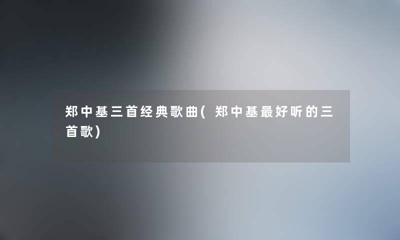 郑中基三首经典歌曲(郑中基好听的三首歌)