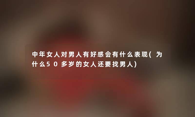 中年女人对男人有好感会有什么表现(为什么50多岁的女人还要找男人)