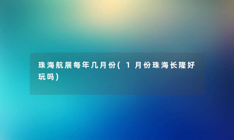 珠海航展每年几月份(1月份珠海长隆好玩吗)