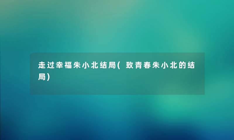 走过幸福朱小北结局(致青春朱小北的结局)