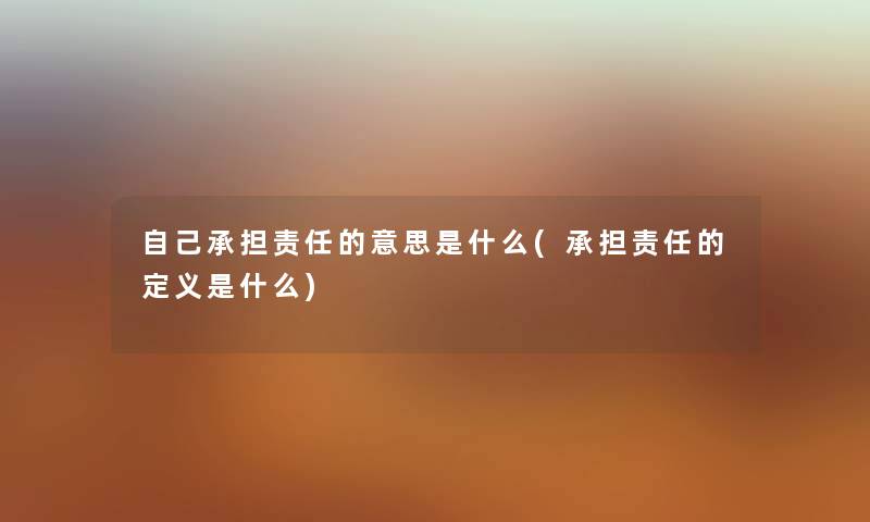 自己承担责任的意思是什么(承担责任的定义是什么)