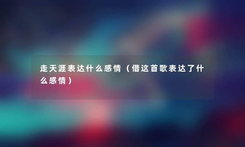 走天涯表达什么感情（借这首歌表达了什么感情）