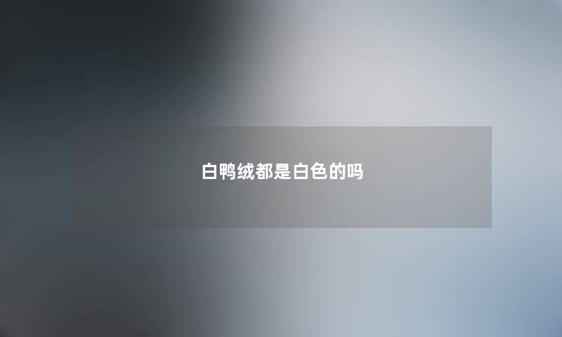 白鸭绒都是白色的吗