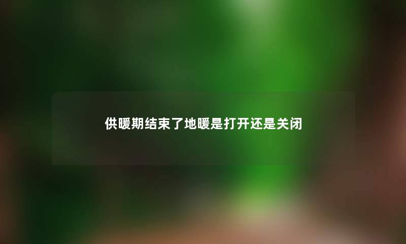 供暖期结束了地暖是打开还是关闭